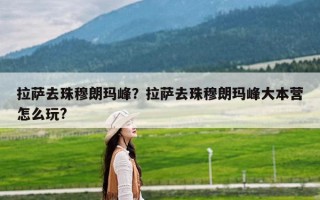 拉萨去珠穆朗玛峰？拉萨去珠穆朗玛峰大本营怎么玩?