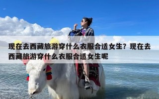 现在去西藏旅游穿什么衣服合适女生？现在去西藏旅游穿什么衣服合适女生呢