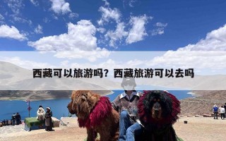 西藏可以旅游吗？西藏旅游可以去吗