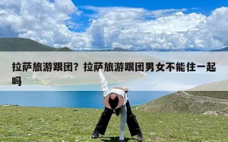 拉萨旅游跟团？拉萨旅游跟团男女不能住一起吗