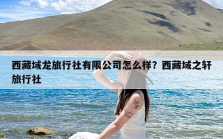 西藏域龙旅行社有限公司怎么样？西藏域之轩旅行社