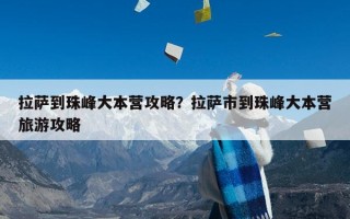 拉萨到珠峰大本营攻略？拉萨市到珠峰大本营旅游攻略