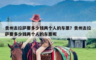贵州去拉萨要多少钱两个人的车票？贵州去拉萨要多少钱两个人的车票呢