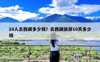 10人去西藏多少钱？去西藏旅游10天多少钱