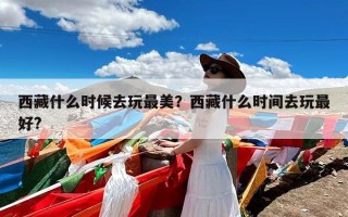 西藏什么时候去玩最美？西藏什么时间去玩最好?