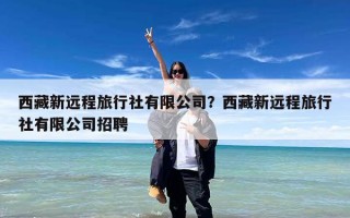 西藏新远程旅行社有限公司？西藏新远程旅行社有限公司招聘