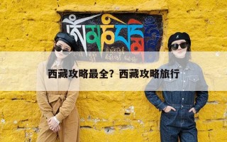 西藏攻略最全？西藏攻略旅行