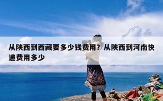 从陕西到西藏要多少钱费用？从陕西到河南快递费用多少