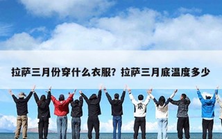 拉萨三月份穿什么衣服？拉萨三月底温度多少