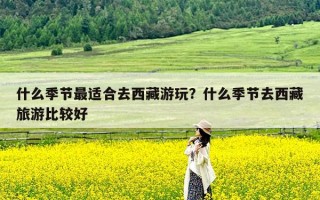 什么季节最适合去西藏游玩？什么季节去西藏旅游比较好