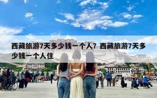 西藏旅游7天多少钱一个人？西藏旅游7天多少钱一个人住