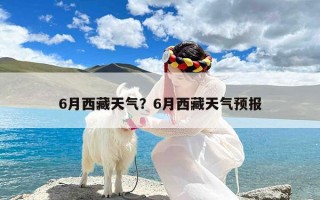 6月西藏天气？6月西藏天气预报