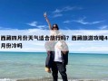 西藏四月份天气适合旅行吗？西藏旅游攻略4月份冷吗