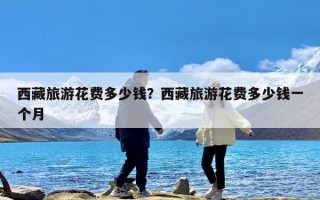 西藏旅游花费多少钱？西藏旅游花费多少钱一个月