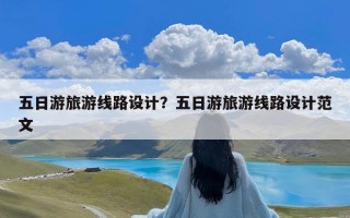 五日游旅游线路设计？五日游旅游线路设计范文
