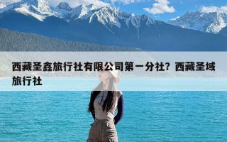 西藏圣鑫旅行社有限公司第一分社？西藏圣域旅行社