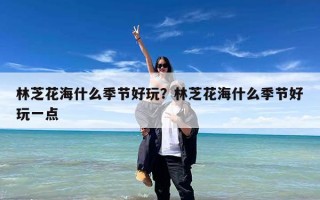 林芝花海什么季节好玩？林芝花海什么季节好玩一点