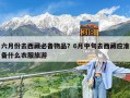 六月份去西藏必备物品？6月中旬去西藏应准备什么衣服旅游