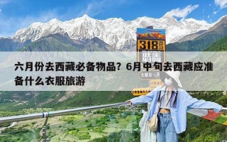 六月份去西藏必备物品？6月中旬去西藏应准备什么衣服旅游