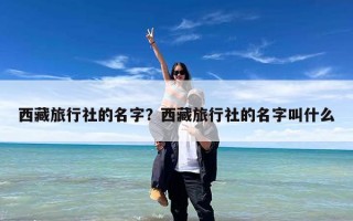 西藏旅行社的名字？西藏旅行社的名字叫什么