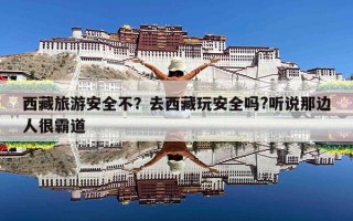 西藏旅游安全不？去西藏玩安全吗?听说那边人很霸道