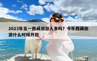 2023年五一西藏旅游人多吗？今年西藏旅游什么时候开放