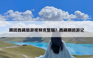 跟团西藏旅游视频完整版？西藏跟团游记