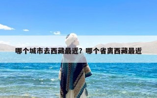 哪个城市去西藏最近？哪个省离西藏最近