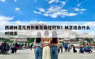 西藏林芝几月份看花最佳时节？林芝适合什么时候去