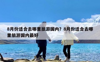 8月份适合去哪里旅游国内？8月份适合去哪里旅游国内最好