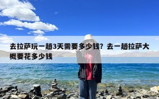 去拉萨玩一趟3天需要多少钱？去一趟拉萨大概要花多少钱