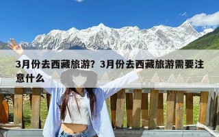 3月份去西藏旅游？3月份去西藏旅游需要注意什么