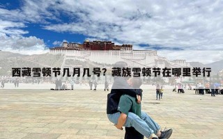 西藏雪顿节几月几号？藏族雪顿节在哪里举行