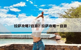 拉萨攻略7日游？拉萨攻略一日游