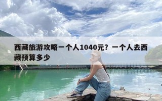 西藏旅游攻略一个人1040元？一个人去西藏预算多少