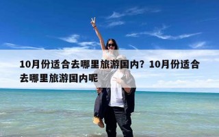10月份适合去哪里旅游国内？10月份适合去哪里旅游国内呢