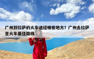 广州到拉萨的火车途经哪些地方？广州去拉萨坐火车最佳路线