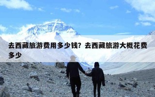 去西藏旅游费用多少钱？去西藏旅游大概花费多少