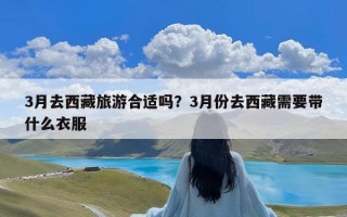 3月去西藏旅游合适吗？3月份去西藏需要带什么衣服