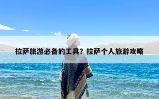 拉萨旅游必备的工具？拉萨个人旅游攻略