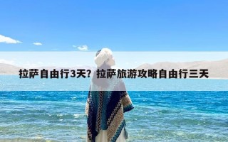 拉萨自由行3天？拉萨旅游攻略自由行三天