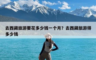 去西藏旅游要花多少钱一个月？去西藏旅游得多少钱