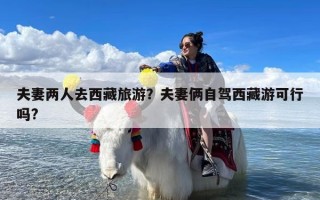 夫妻两人去西藏旅游？夫妻俩自驾西藏游可行吗?