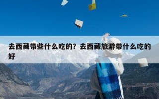 去西藏带些什么吃的？去西藏旅游带什么吃的好