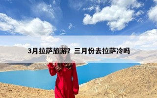 3月拉萨旅游？三月份去拉萨冷吗
