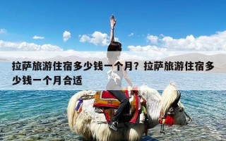 拉萨旅游住宿多少钱一个月？拉萨旅游住宿多少钱一个月合适