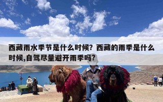 西藏雨水季节是什么时候？西藏的雨季是什么时候,自驾尽量避开雨季吗?