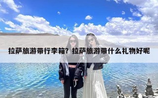 拉萨旅游带行李箱？拉萨旅游带什么礼物好呢