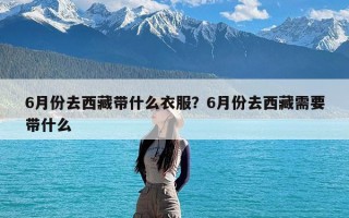 6月份去西藏带什么衣服？6月份去西藏需要带什么