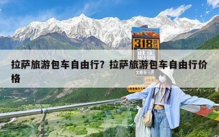 拉萨旅游包车自由行？拉萨旅游包车自由行价格